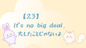 【23】It’s no big deal./大したことじゃないよ