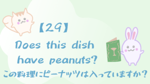 【29】Does this dish have peanuts?/この料理にピーナッツは入っていますか？