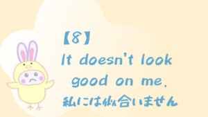 【8】It doesn’t look good on me./私には似合いません