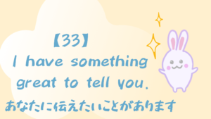 【33】I have something great to tell you. / あなたに伝えたいことがあります