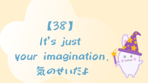【38】It’s just your imagination./気のせいだよ